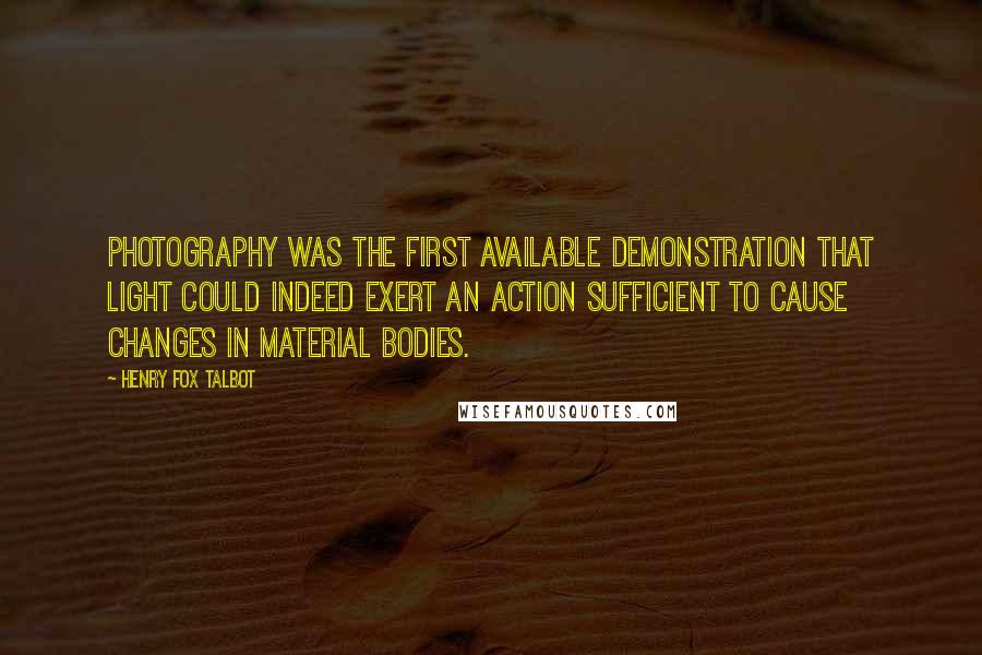 Henry Fox Talbot Quotes: Photography was the first available demonstration that light could indeed exert an action sufficient to cause changes in material bodies.