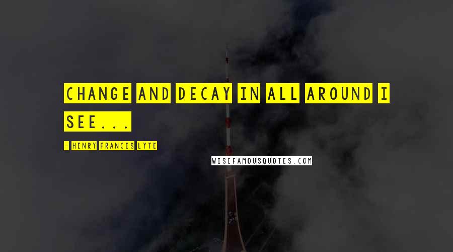 Henry Francis Lyte Quotes: Change and decay in all around I see...