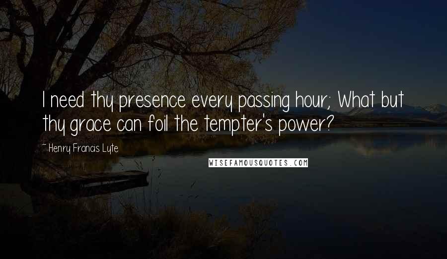 Henry Francis Lyte Quotes: I need thy presence every passing hour; What but thy grace can foil the tempter's power?