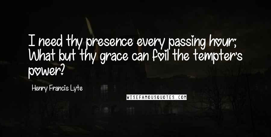 Henry Francis Lyte Quotes: I need thy presence every passing hour; What but thy grace can foil the tempter's power?