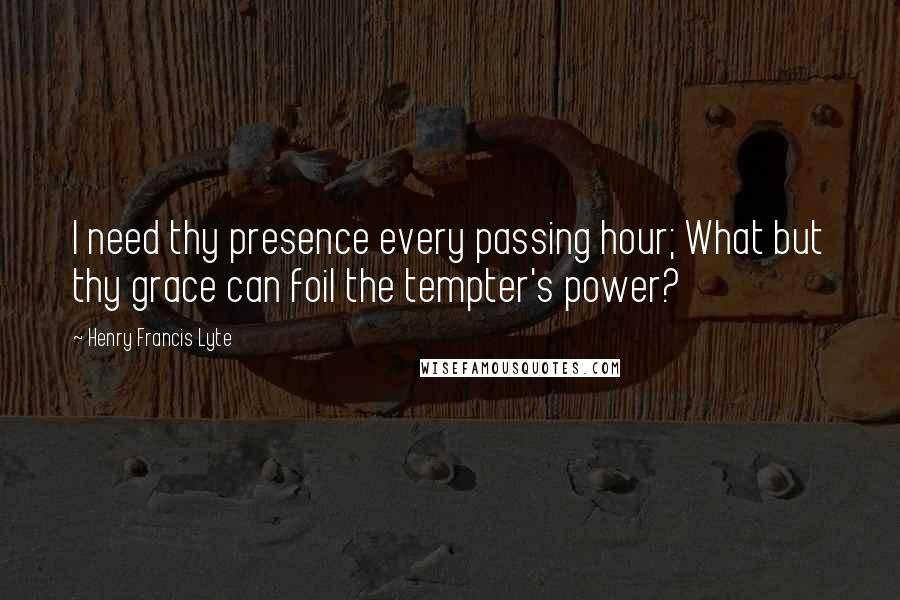 Henry Francis Lyte Quotes: I need thy presence every passing hour; What but thy grace can foil the tempter's power?