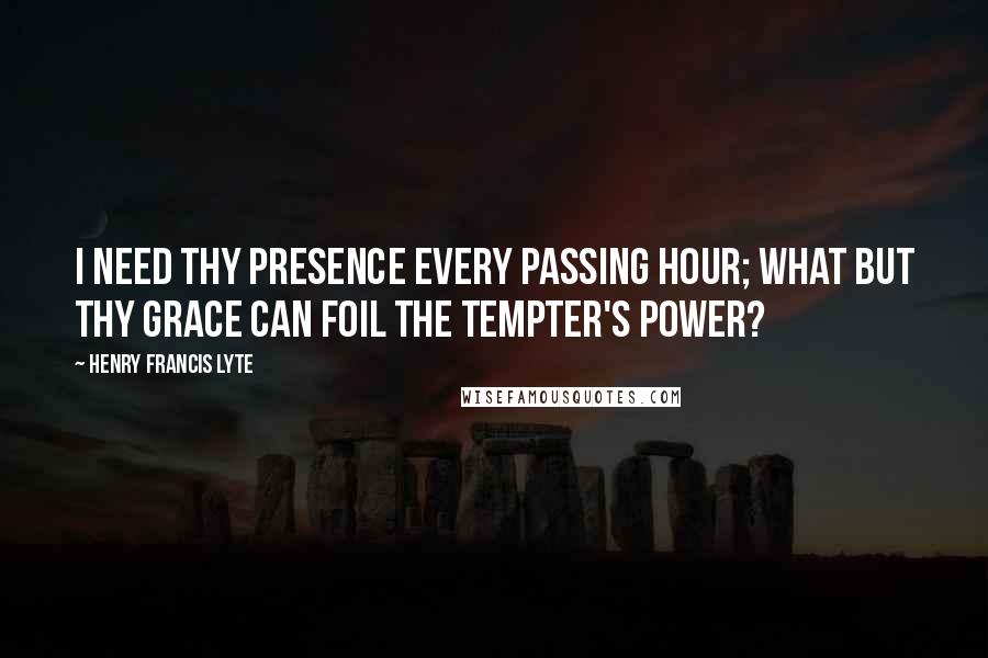 Henry Francis Lyte Quotes: I need thy presence every passing hour; What but thy grace can foil the tempter's power?