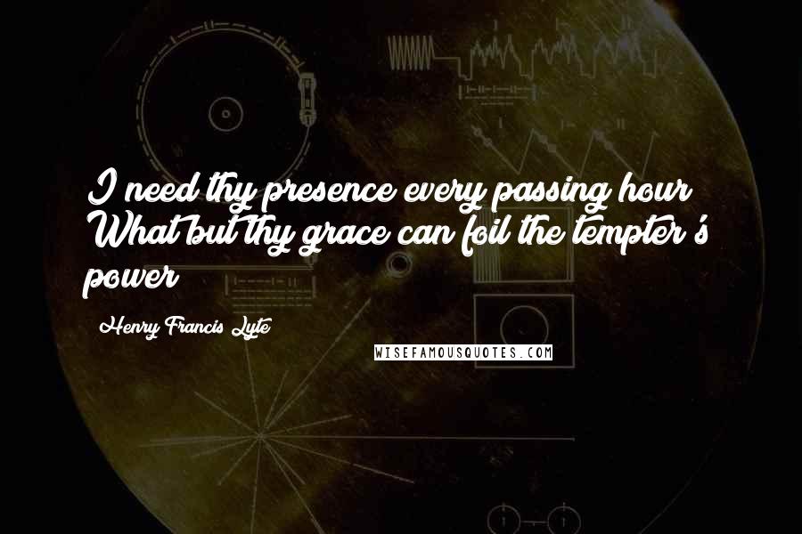 Henry Francis Lyte Quotes: I need thy presence every passing hour; What but thy grace can foil the tempter's power?