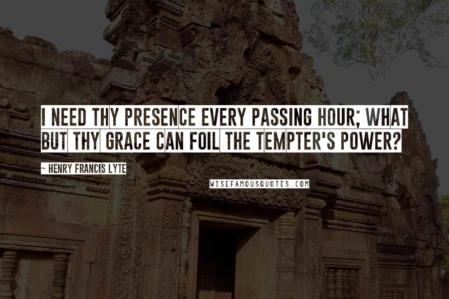 Henry Francis Lyte Quotes: I need thy presence every passing hour; What but thy grace can foil the tempter's power?