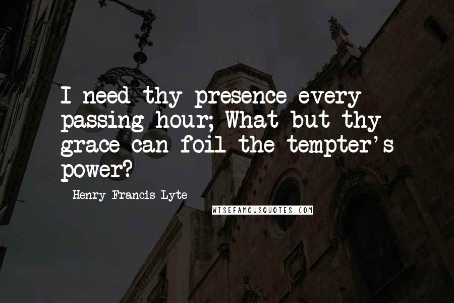 Henry Francis Lyte Quotes: I need thy presence every passing hour; What but thy grace can foil the tempter's power?