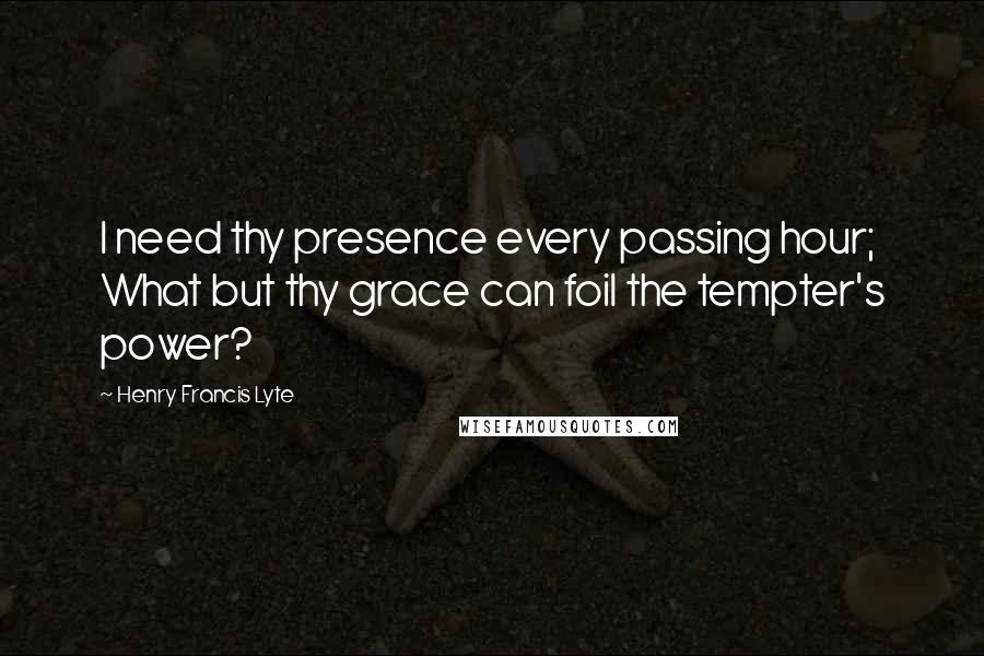 Henry Francis Lyte Quotes: I need thy presence every passing hour; What but thy grace can foil the tempter's power?