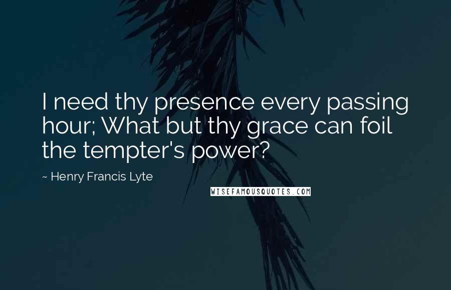 Henry Francis Lyte Quotes: I need thy presence every passing hour; What but thy grace can foil the tempter's power?