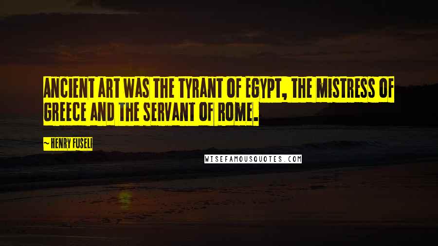 Henry Fuseli Quotes: Ancient art was the tyrant of Egypt, the mistress of Greece and the servant of Rome.