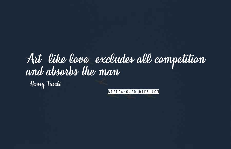 Henry Fuseli Quotes: Art, like love, excludes all competition and absorbs the man.