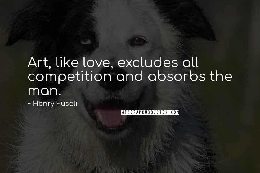 Henry Fuseli Quotes: Art, like love, excludes all competition and absorbs the man.
