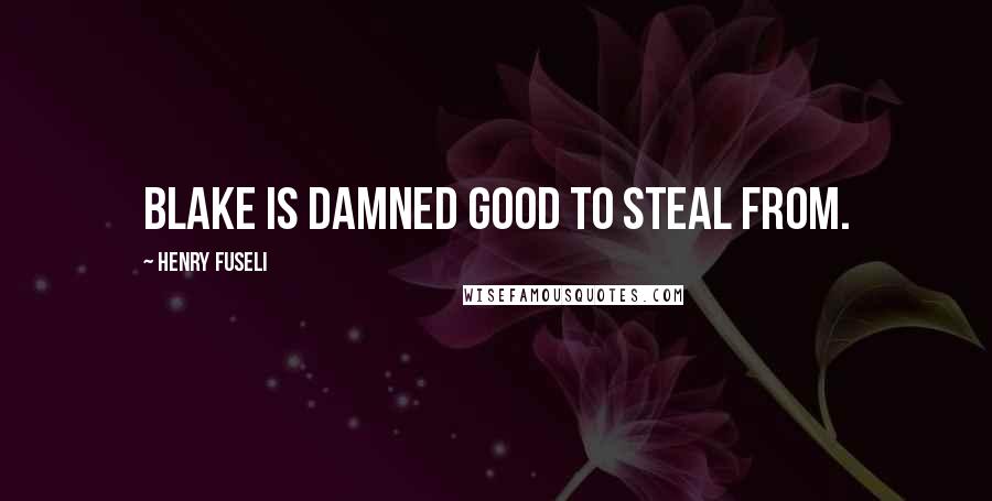 Henry Fuseli Quotes: Blake is damned good to steal from.