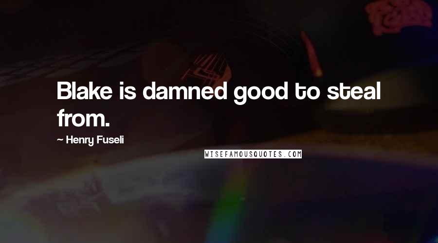 Henry Fuseli Quotes: Blake is damned good to steal from.
