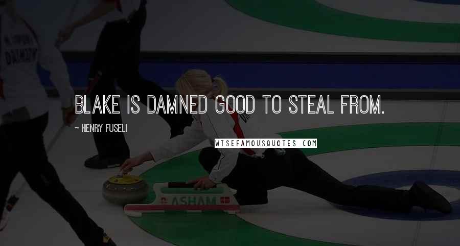 Henry Fuseli Quotes: Blake is damned good to steal from.