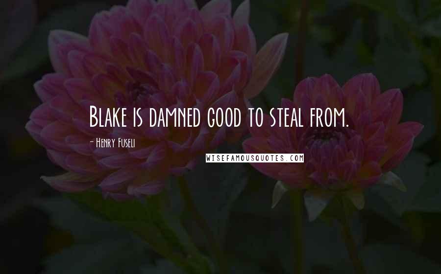 Henry Fuseli Quotes: Blake is damned good to steal from.
