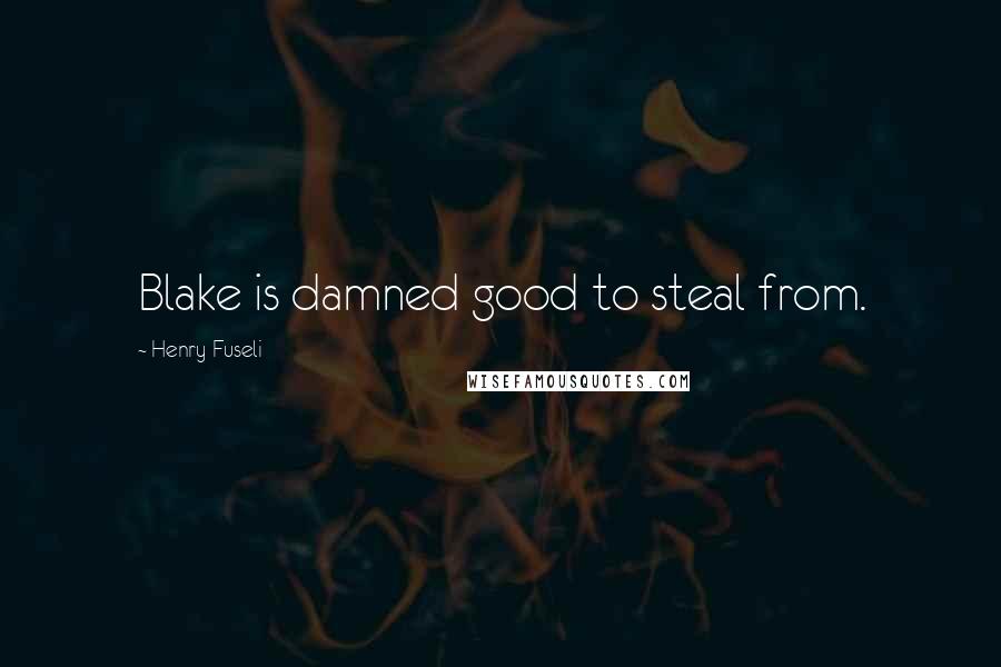 Henry Fuseli Quotes: Blake is damned good to steal from.