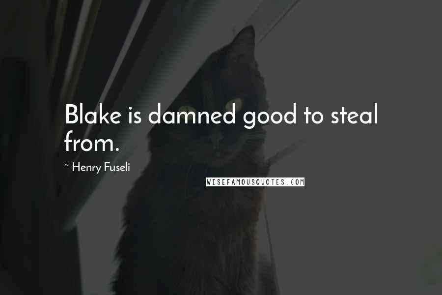 Henry Fuseli Quotes: Blake is damned good to steal from.