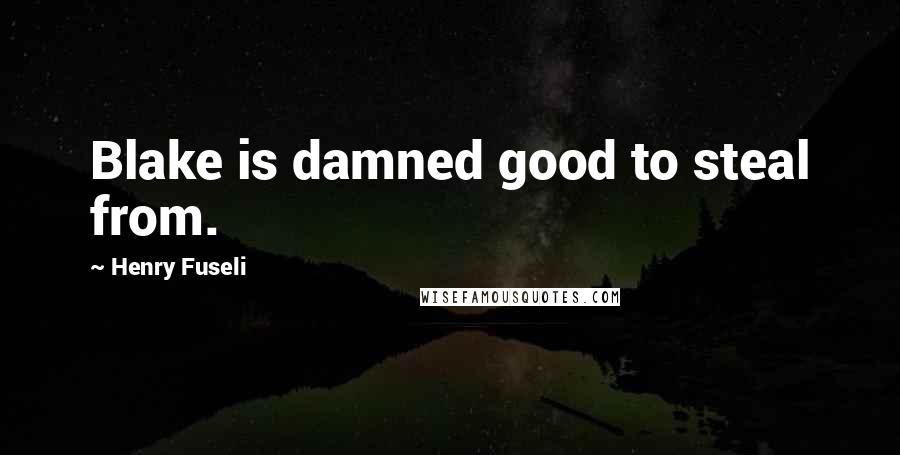 Henry Fuseli Quotes: Blake is damned good to steal from.