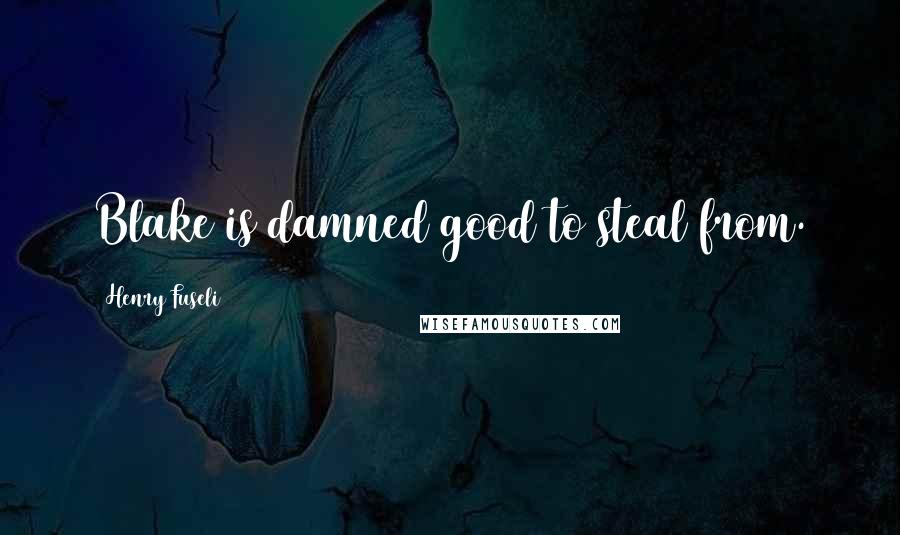 Henry Fuseli Quotes: Blake is damned good to steal from.