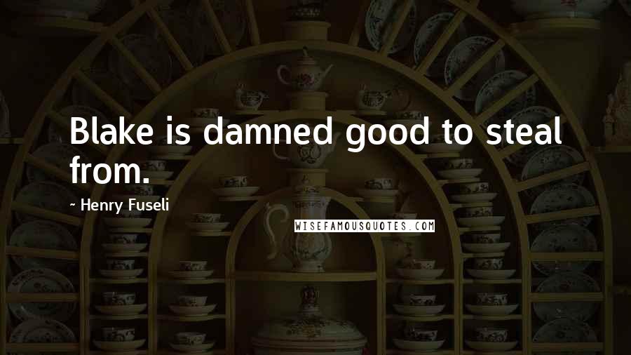 Henry Fuseli Quotes: Blake is damned good to steal from.