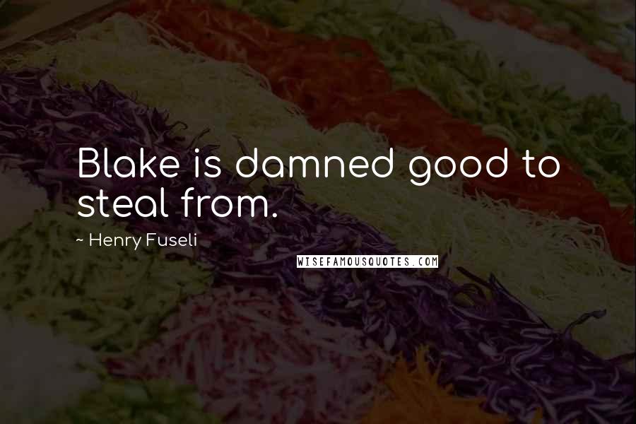 Henry Fuseli Quotes: Blake is damned good to steal from.