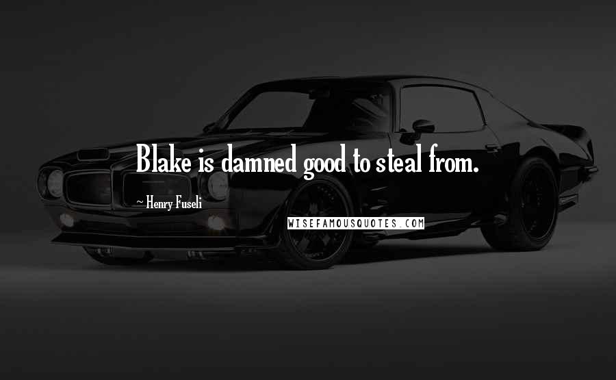 Henry Fuseli Quotes: Blake is damned good to steal from.