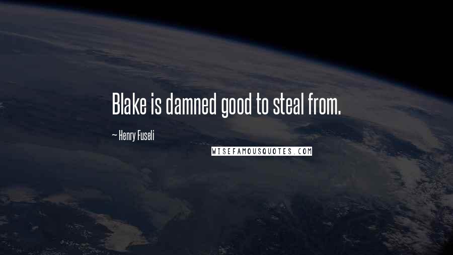 Henry Fuseli Quotes: Blake is damned good to steal from.