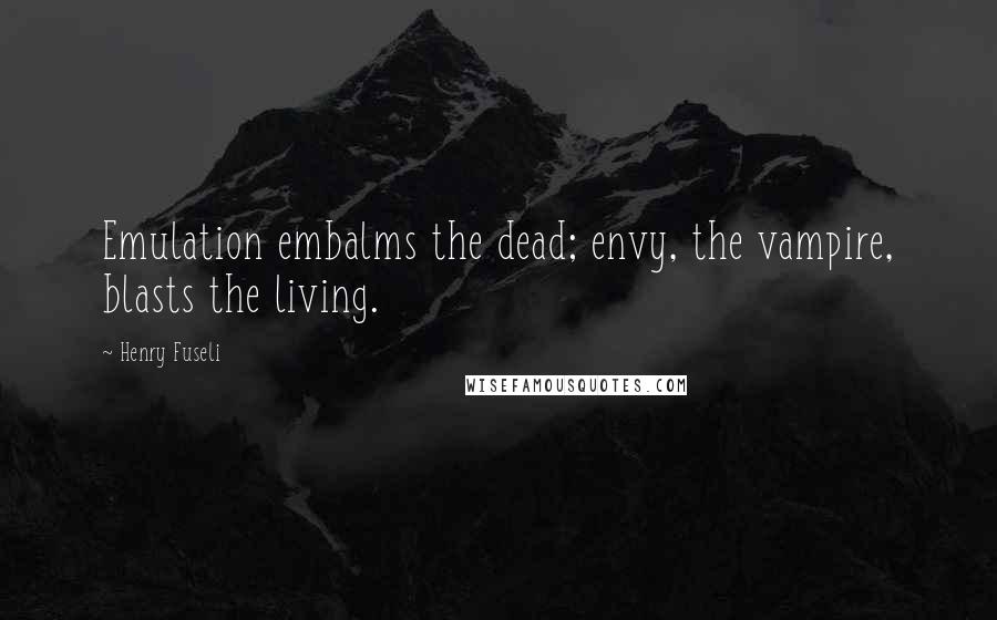 Henry Fuseli Quotes: Emulation embalms the dead; envy, the vampire, blasts the living.