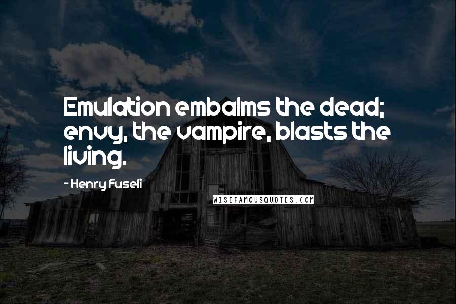 Henry Fuseli Quotes: Emulation embalms the dead; envy, the vampire, blasts the living.