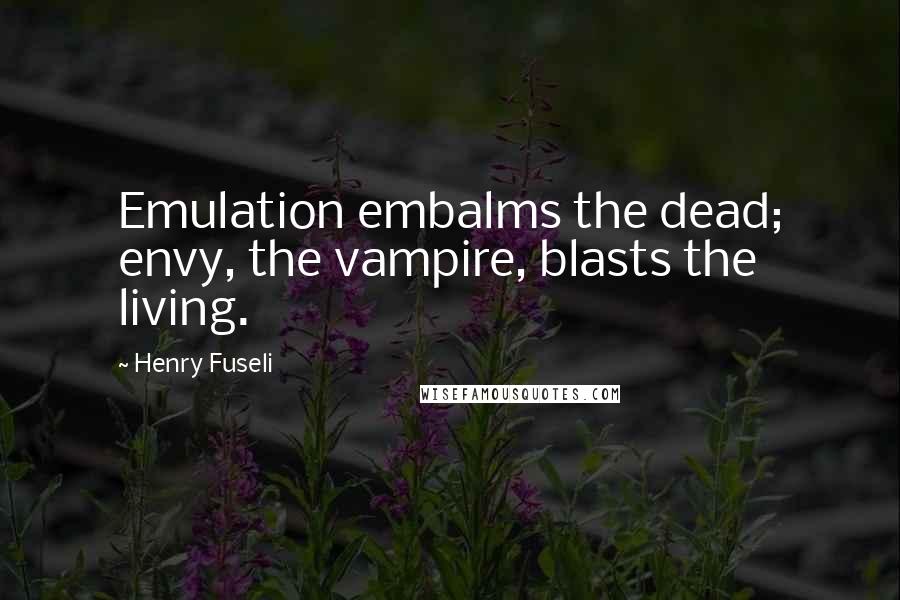 Henry Fuseli Quotes: Emulation embalms the dead; envy, the vampire, blasts the living.