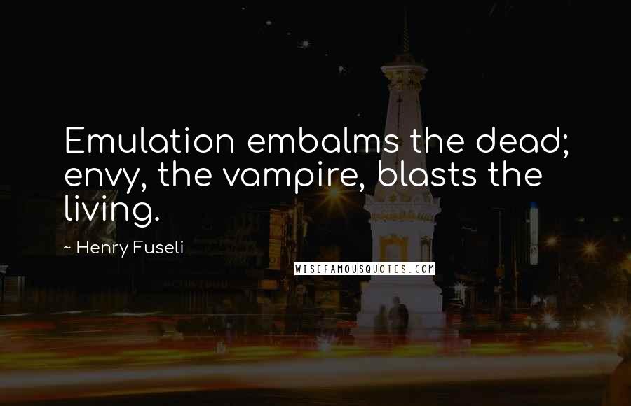 Henry Fuseli Quotes: Emulation embalms the dead; envy, the vampire, blasts the living.