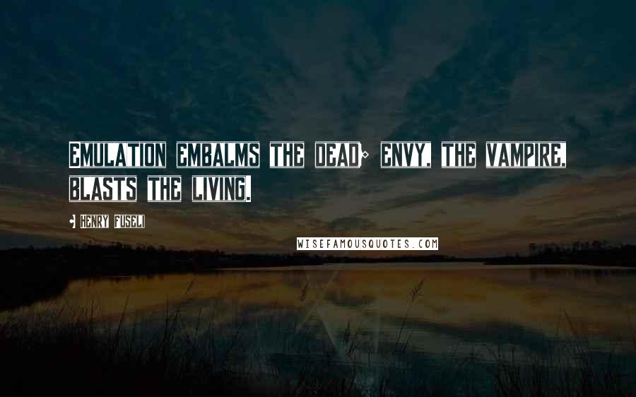 Henry Fuseli Quotes: Emulation embalms the dead; envy, the vampire, blasts the living.