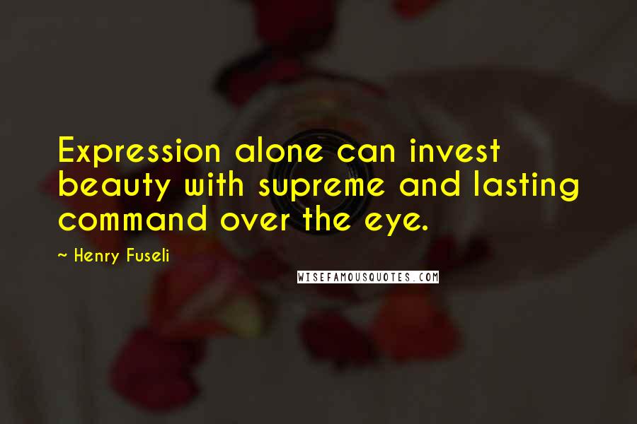 Henry Fuseli Quotes: Expression alone can invest beauty with supreme and lasting command over the eye.