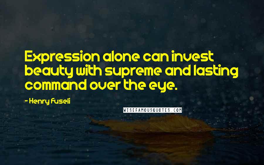 Henry Fuseli Quotes: Expression alone can invest beauty with supreme and lasting command over the eye.