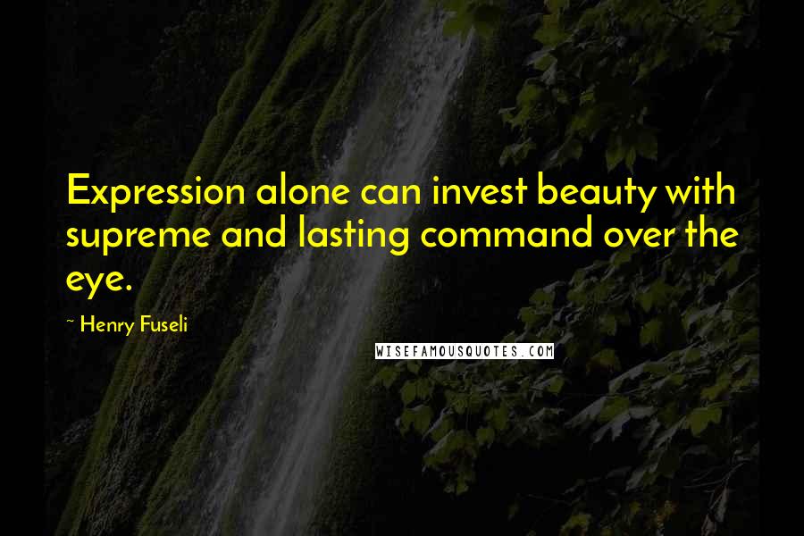 Henry Fuseli Quotes: Expression alone can invest beauty with supreme and lasting command over the eye.