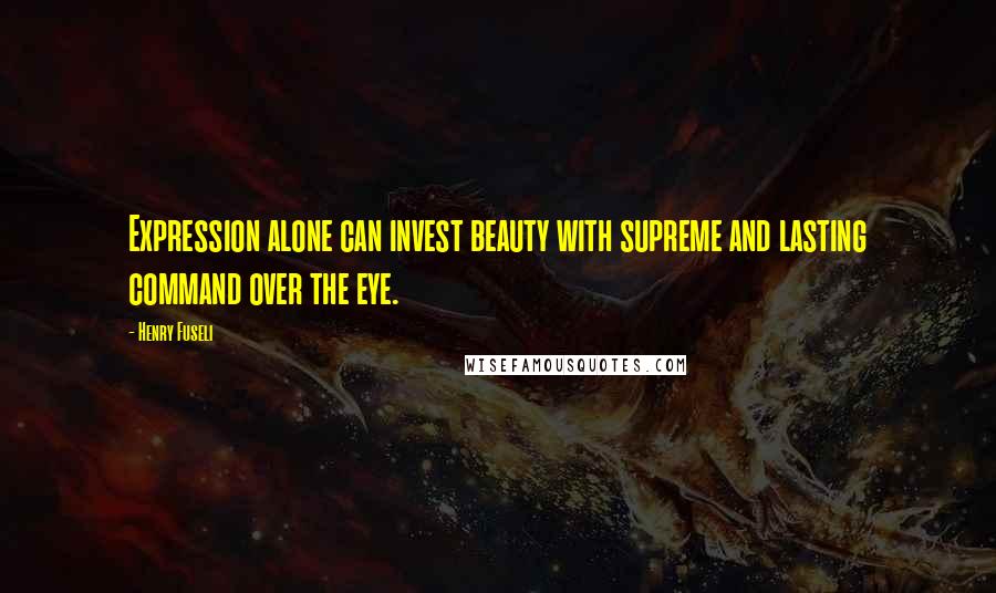 Henry Fuseli Quotes: Expression alone can invest beauty with supreme and lasting command over the eye.