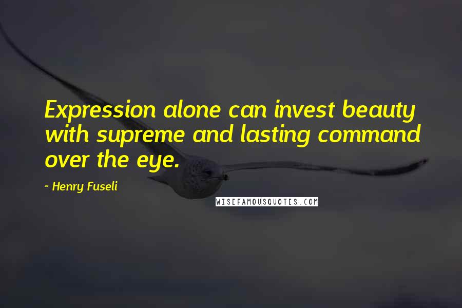 Henry Fuseli Quotes: Expression alone can invest beauty with supreme and lasting command over the eye.