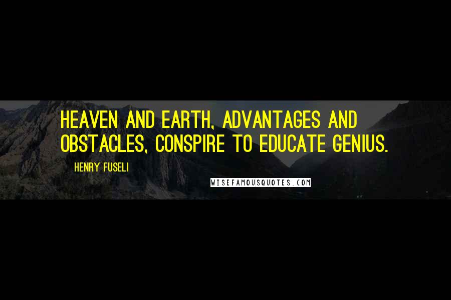 Henry Fuseli Quotes: Heaven and earth, advantages and obstacles, conspire to educate genius.