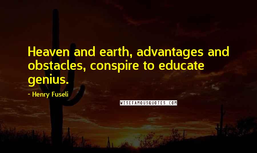 Henry Fuseli Quotes: Heaven and earth, advantages and obstacles, conspire to educate genius.