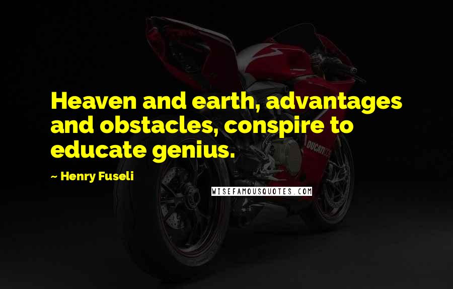 Henry Fuseli Quotes: Heaven and earth, advantages and obstacles, conspire to educate genius.