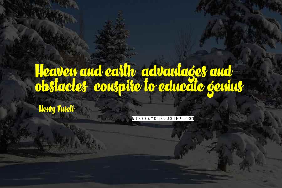Henry Fuseli Quotes: Heaven and earth, advantages and obstacles, conspire to educate genius.
