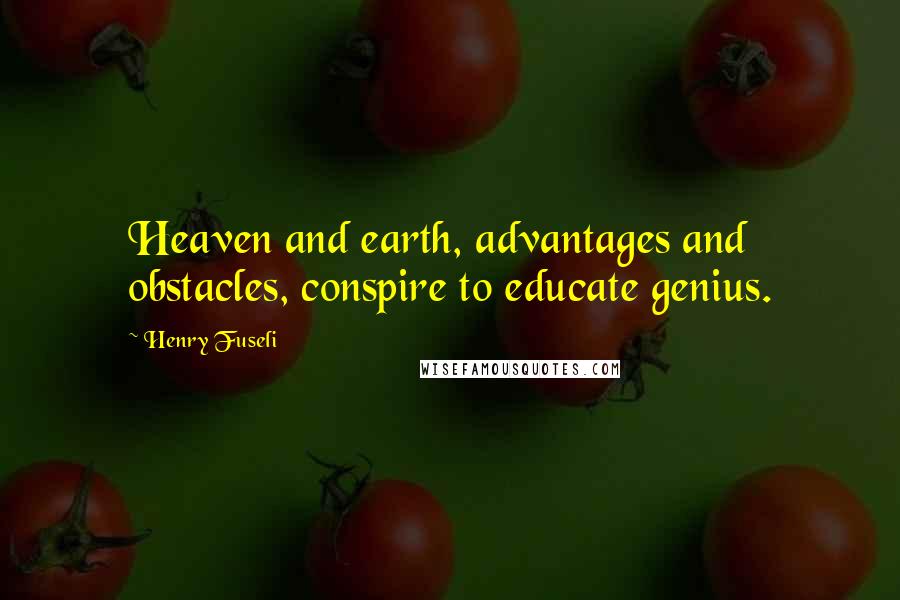 Henry Fuseli Quotes: Heaven and earth, advantages and obstacles, conspire to educate genius.