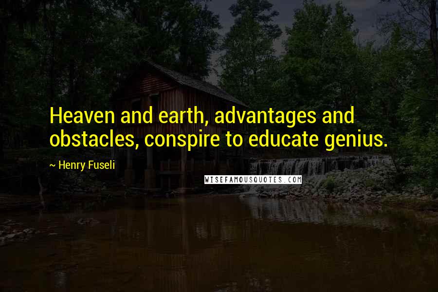 Henry Fuseli Quotes: Heaven and earth, advantages and obstacles, conspire to educate genius.