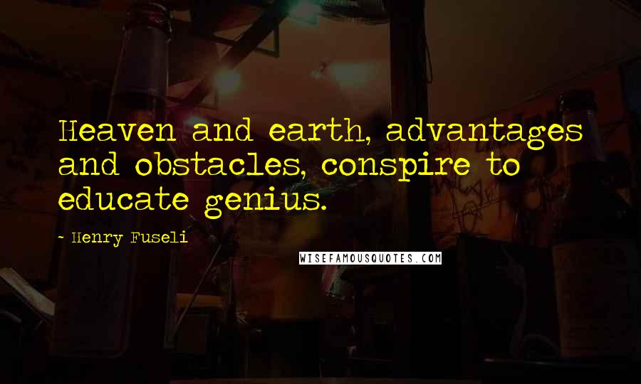 Henry Fuseli Quotes: Heaven and earth, advantages and obstacles, conspire to educate genius.