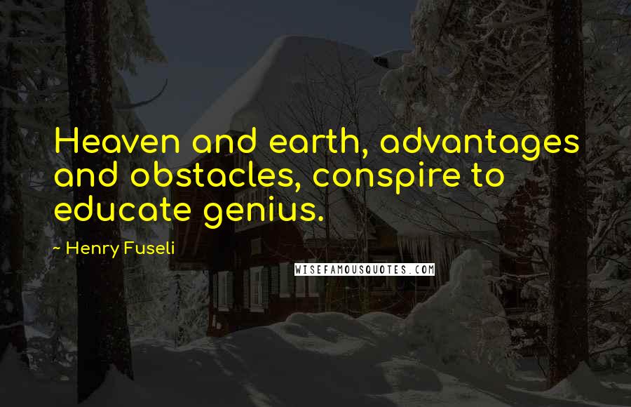 Henry Fuseli Quotes: Heaven and earth, advantages and obstacles, conspire to educate genius.