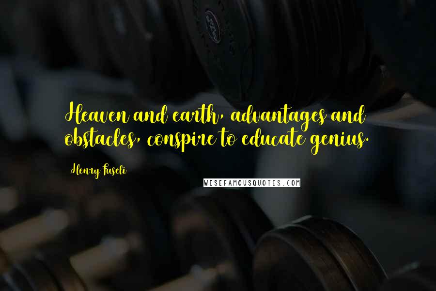 Henry Fuseli Quotes: Heaven and earth, advantages and obstacles, conspire to educate genius.