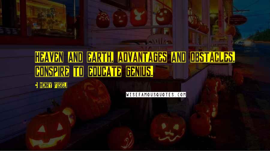 Henry Fuseli Quotes: Heaven and earth, advantages and obstacles, conspire to educate genius.