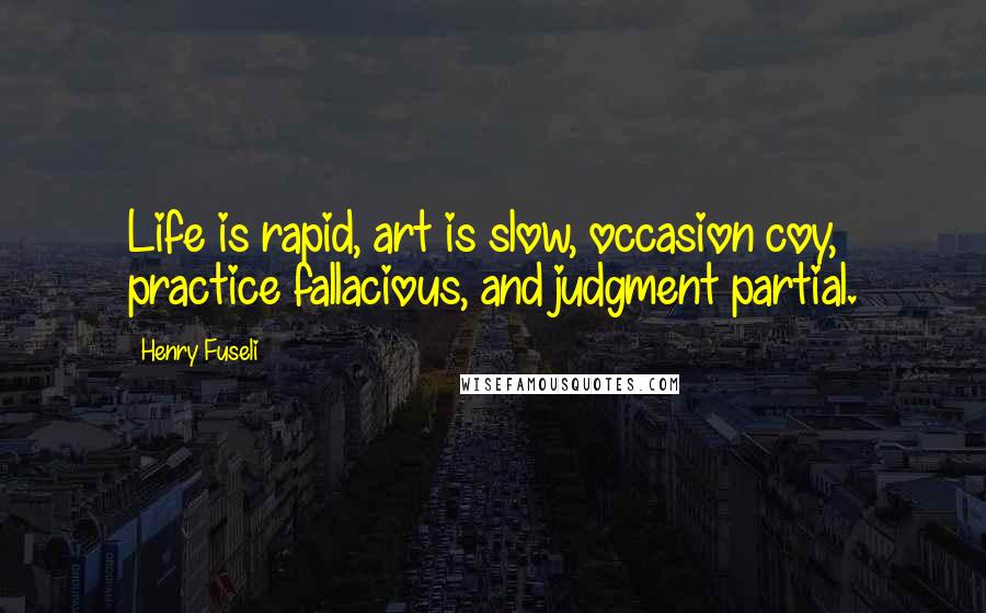 Henry Fuseli Quotes: Life is rapid, art is slow, occasion coy, practice fallacious, and judgment partial.