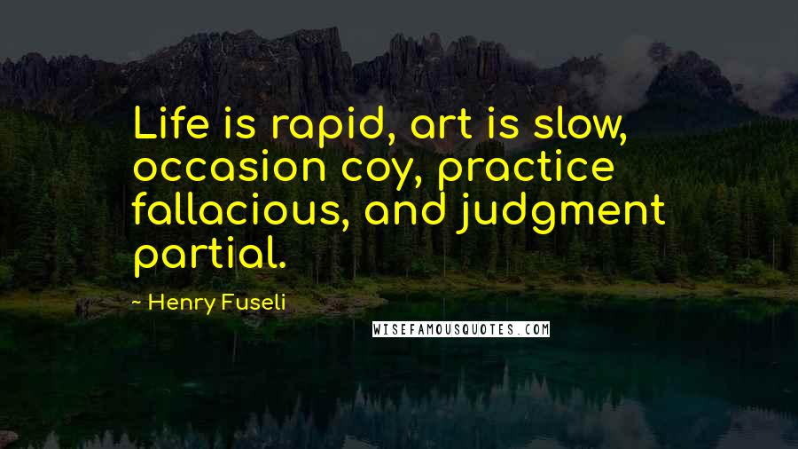 Henry Fuseli Quotes: Life is rapid, art is slow, occasion coy, practice fallacious, and judgment partial.