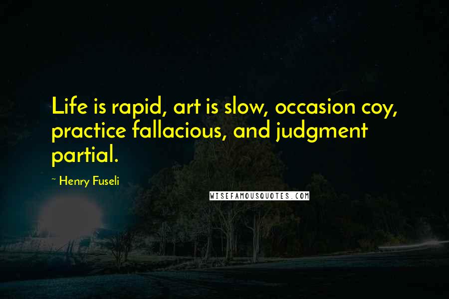 Henry Fuseli Quotes: Life is rapid, art is slow, occasion coy, practice fallacious, and judgment partial.