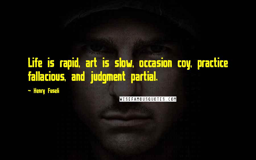 Henry Fuseli Quotes: Life is rapid, art is slow, occasion coy, practice fallacious, and judgment partial.